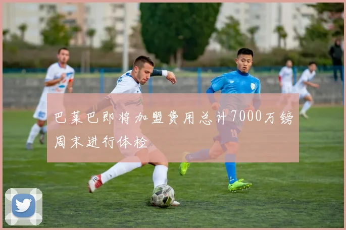巴莱巴即将加盟费用总计7000万镑周末进行体检