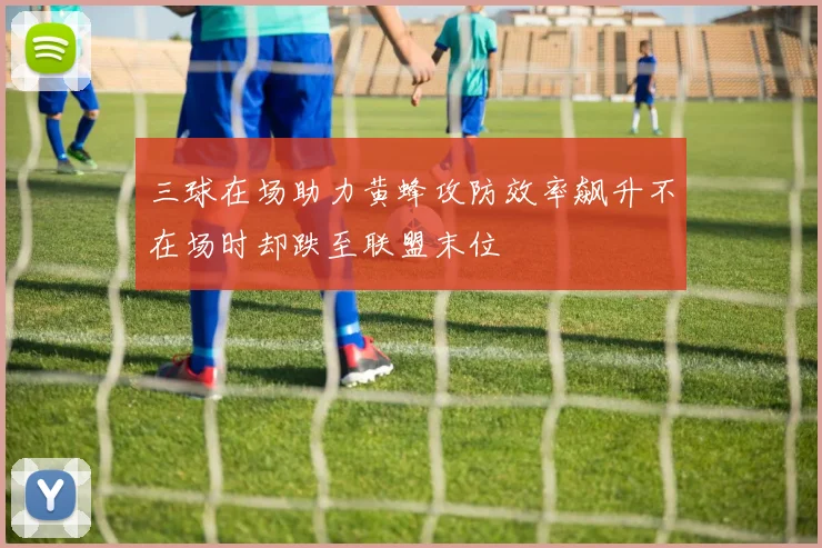 三球在场助力黄蜂攻防效率飙升不在场时却跌至联盟末位