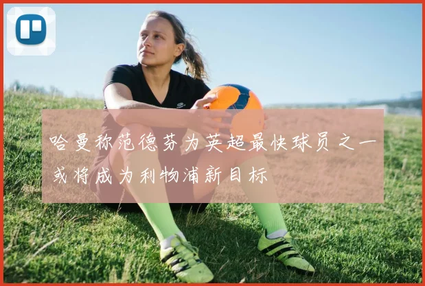 哈曼称范德芬为英超最快球员之一或将成为利物浦新目标