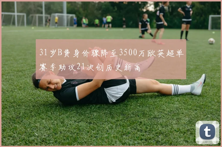 31岁B费身价骤降至3500万欧英超单赛季助攻21次创历史新高