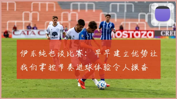 伊东纯也谈比赛：早早建立优势让我们掌控节奏进球体验令人振奋