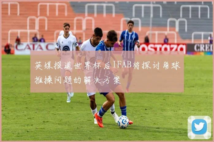 英媒报道世界杯后IFAB将探讨角球推搡问题的解决方案