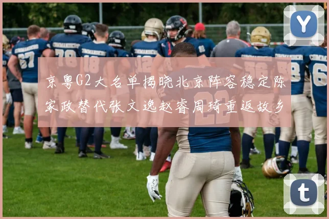 京粤G2大名单揭晓北京阵容稳定陈家政替代张文逸赵睿周琦重返故乡战斗