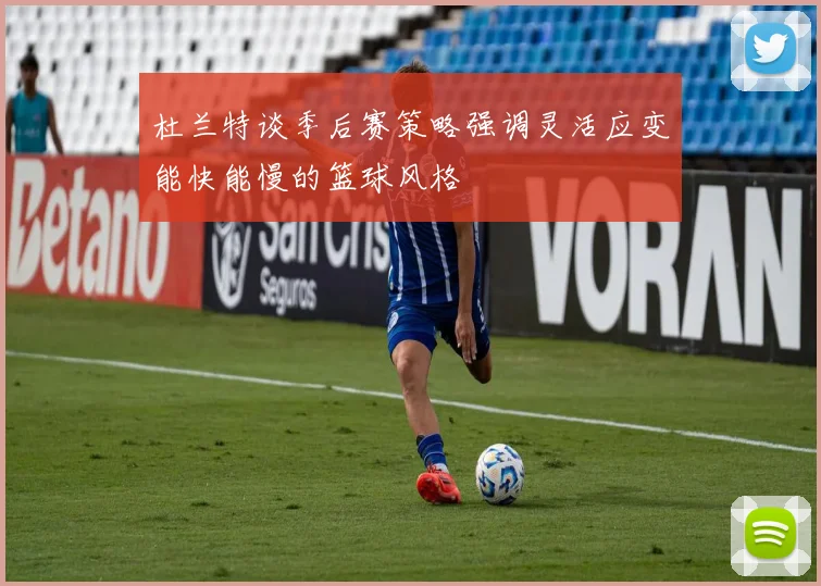 杜兰特谈季后赛策略强调灵活应变能快能慢的篮球风格