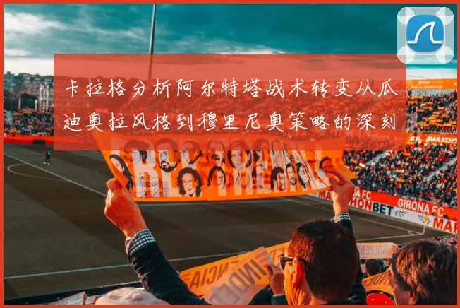 卡拉格分析阿尔特塔战术转变从瓜迪奥拉风格到穆里尼奥策略的深刻影响