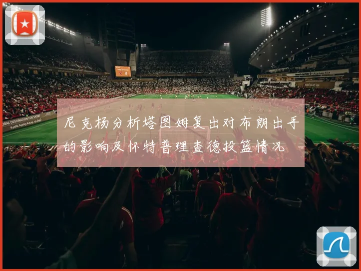 尼克杨分析塔图姆复出对布朗出手的影响及怀特普理查德投篮情况