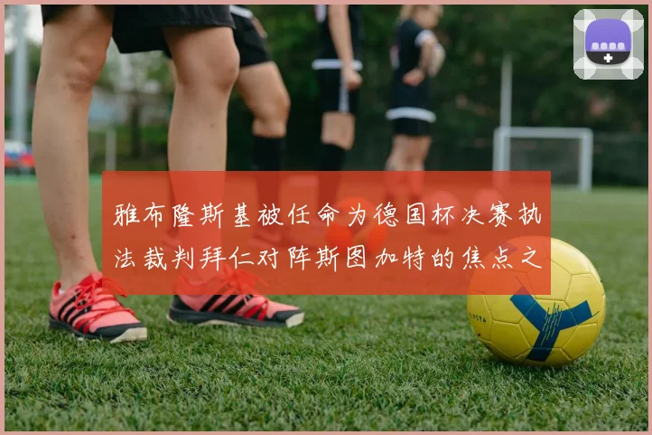 雅布隆斯基被任命为德国杯决赛执法裁判拜仁对阵斯图加特的焦点之战即将来临