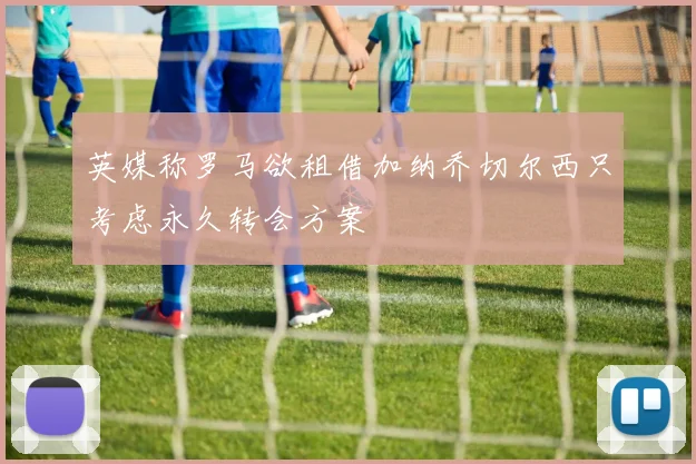 英媒称罗马欲租借加纳乔切尔西只考虑永久转会方案