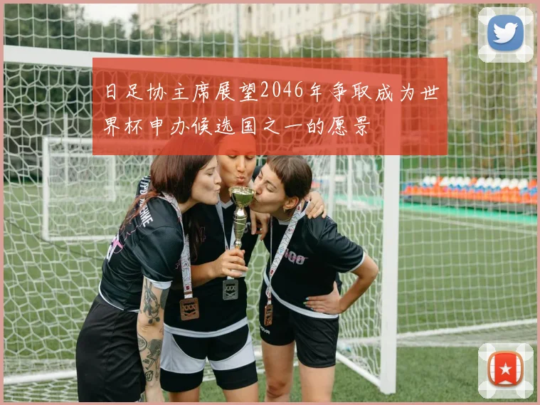 日足协主席展望2046年争取成为世界杯申办候选国之一的愿景