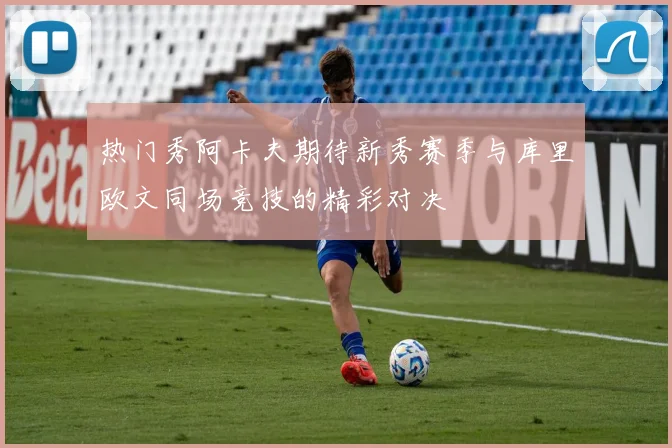 热门秀阿卡夫期待新秀赛季与库里欧文同场竞技的精彩对决