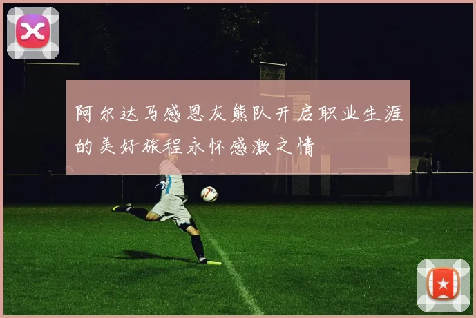 阿尔达马感恩灰熊队开启职业生涯的美好旅程永怀感激之情