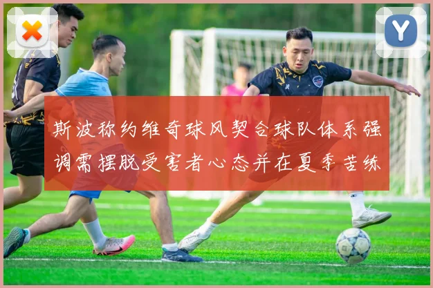 斯波称约维奇球风契合球队体系强调需摆脱受害者心态并在夏季苦练
