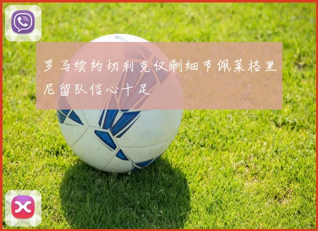 罗马续约切利克仅剩细节佩莱格里尼留队信心十足