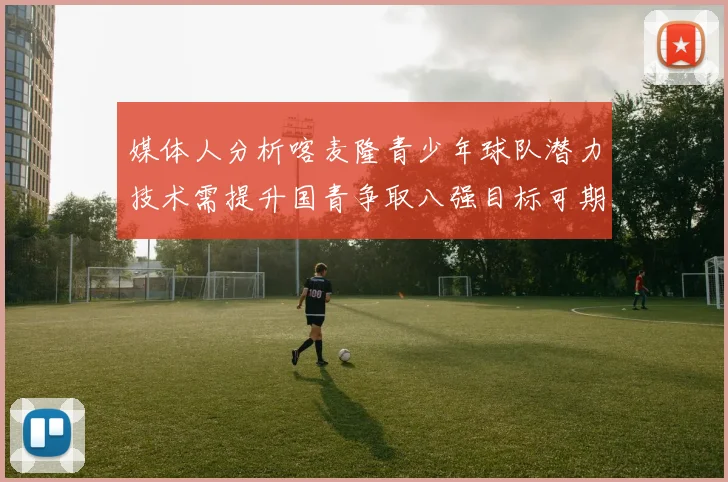 媒体人分析喀麦隆青少年球队潜力技术需提升国青争取八强目标可期