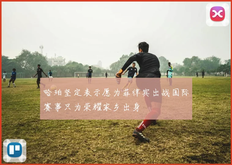 哈珀坚定表示愿为菲律宾出战国际赛事只为荣耀家乡出身
