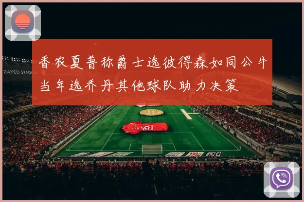 香农夏普称爵士选彼得森如同公牛当年选乔丹其他球队助力决策