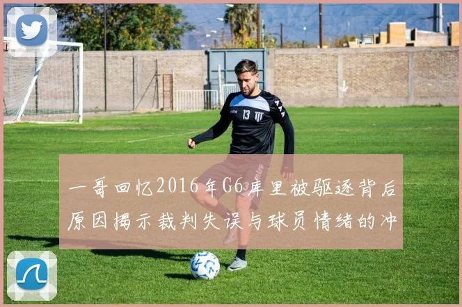 一哥回忆2016年G6库里被驱逐背后原因揭示裁判失误与球员情绪的冲突