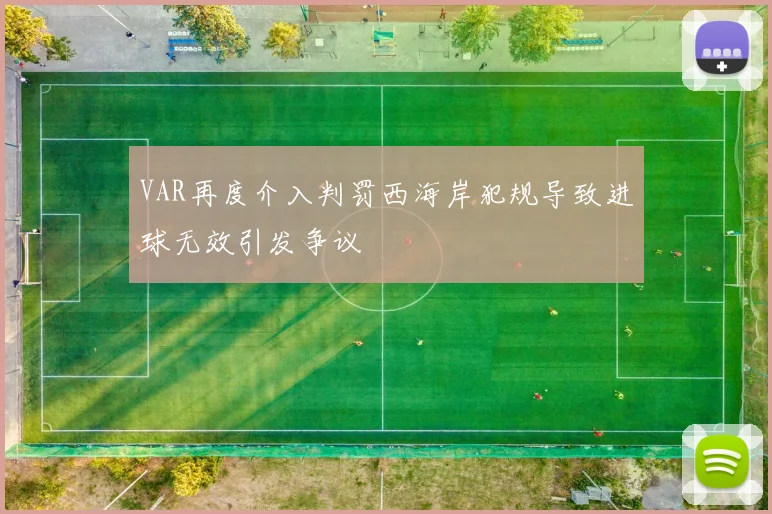 VAR再度介入判罚西海岸犯规导致进球无效引发争议