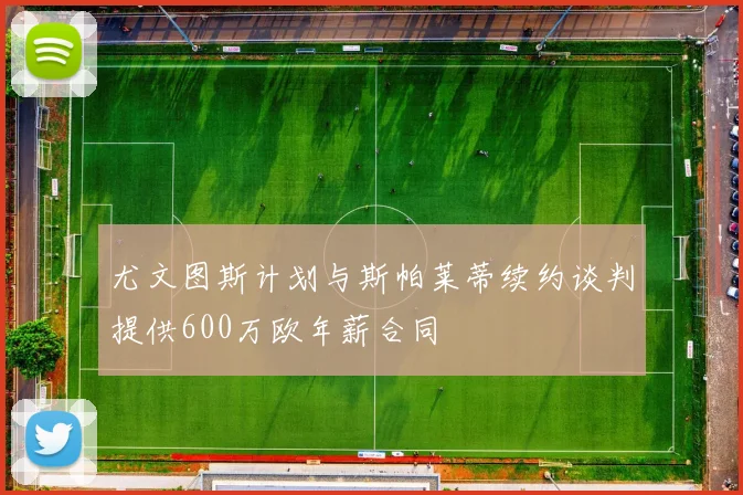 尤文图斯计划与斯帕莱蒂续约谈判提供600万欧年薪合同