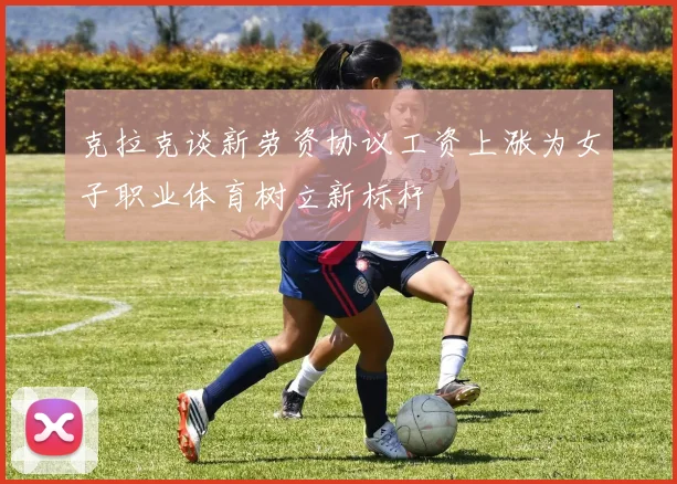 克拉克谈新劳资协议工资上涨为女子职业体育树立新标杆