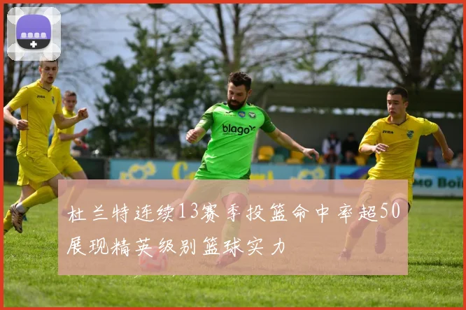 杜兰特连续13赛季投篮命中率超50展现精英级别篮球实力