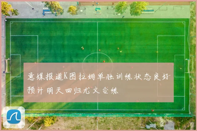 意媒报道K图拉姆单独训练状态良好预计明天回归尤文合练