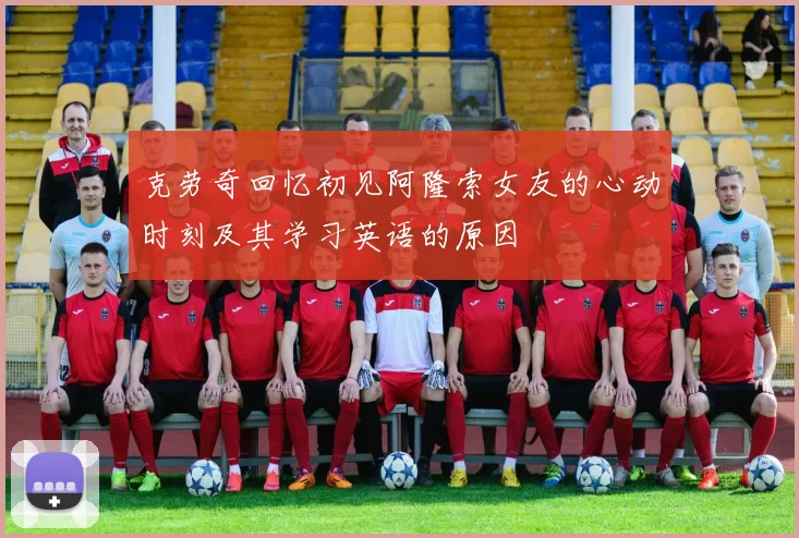 克劳奇回忆初见阿隆索女友的心动时刻及其学习英语的原因
