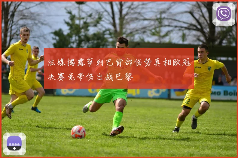 法媒揭露萨利巴背部伤势真相欧冠决赛竟带伤出战巴黎